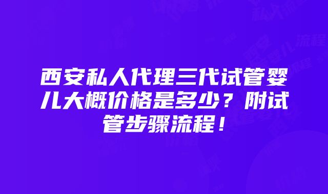 西安私人代理三代试管婴儿大概价格是多少？附试管步骤流程！