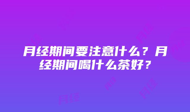 月经期间要注意什么？月经期间喝什么茶好？