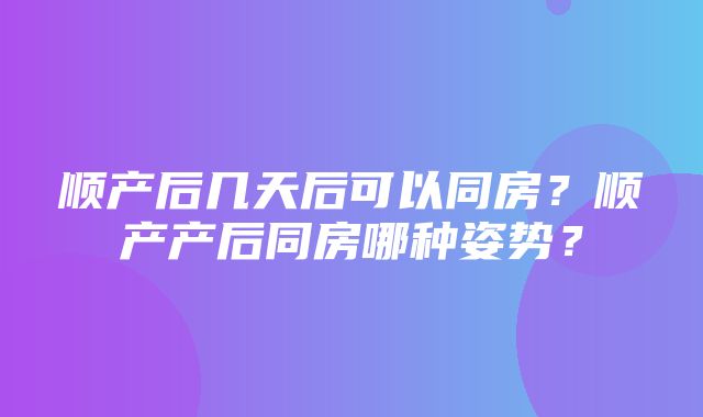 顺产后几天后可以同房？顺产产后同房哪种姿势？