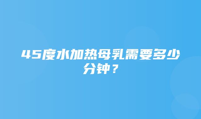 45度水加热母乳需要多少分钟？