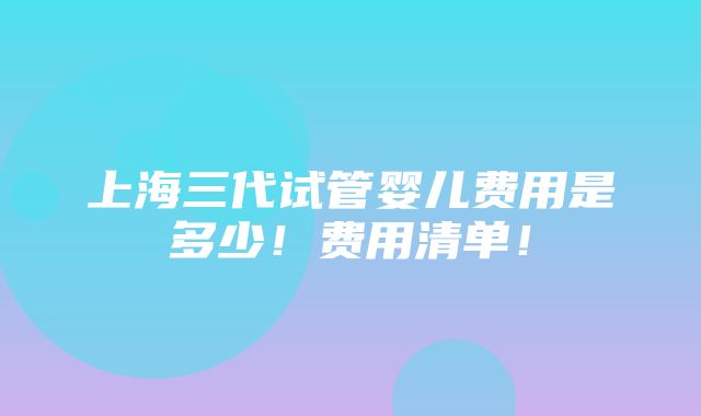 上海三代试管婴儿费用是多少！费用清单！