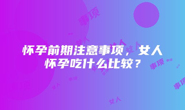 怀孕前期注意事项，女人怀孕吃什么比较？