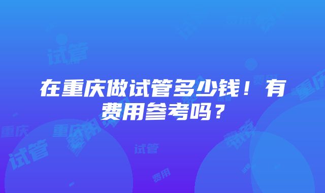 在重庆做试管多少钱！有费用参考吗？