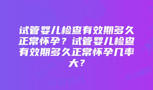 试管婴儿检查有效期多久正常怀孕？试管婴儿检查有效期多久正常怀孕几率大？