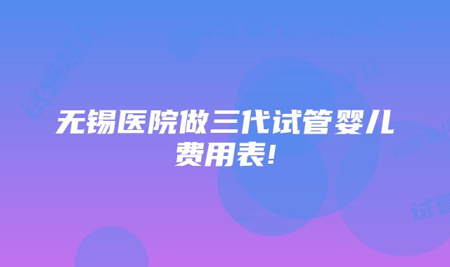 无锡医院做三代试管婴儿费用表!