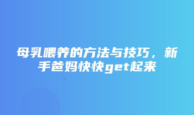 母乳喂养的方法与技巧，新手爸妈快快get起来