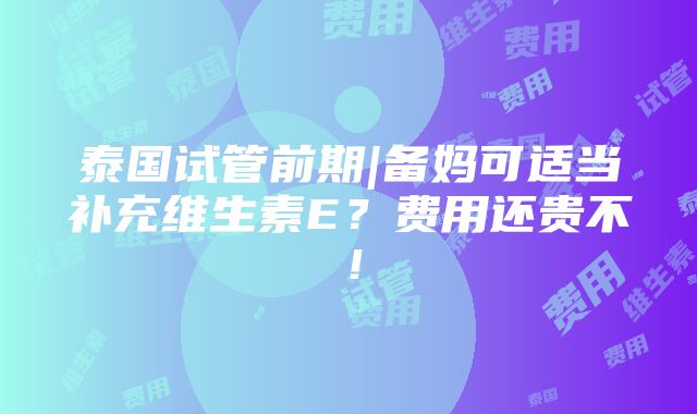 泰国试管前期|备妈可适当补充维生素E？费用还贵不！