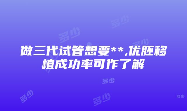 做三代试管想要**,优胚移植成功率可作了解