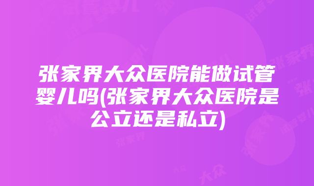 张家界大众医院能做试管婴儿吗(张家界大众医院是公立还是私立)