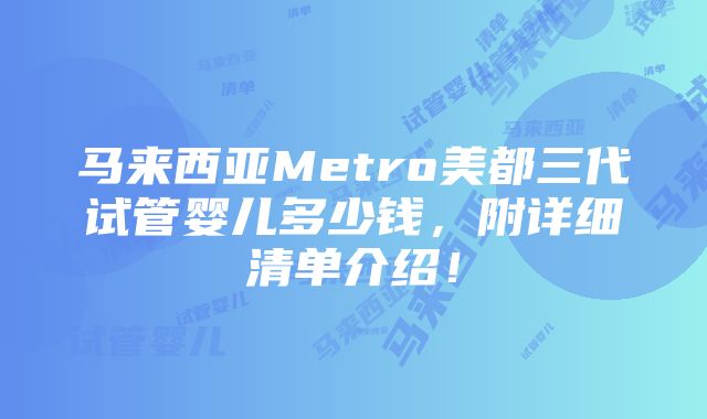 马来西亚Metro美都三代试管婴儿多少钱，附详细清单介绍！