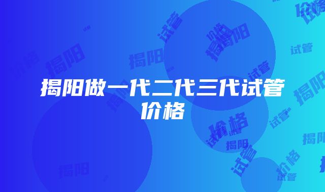 揭阳做一代二代三代试管价格