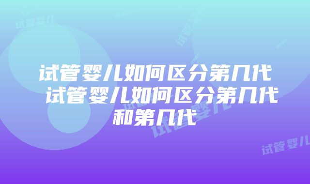 试管婴儿如何区分第几代 试管婴儿如何区分第几代和第几代