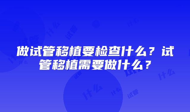 做试管移植要检查什么？试管移植需要做什么？