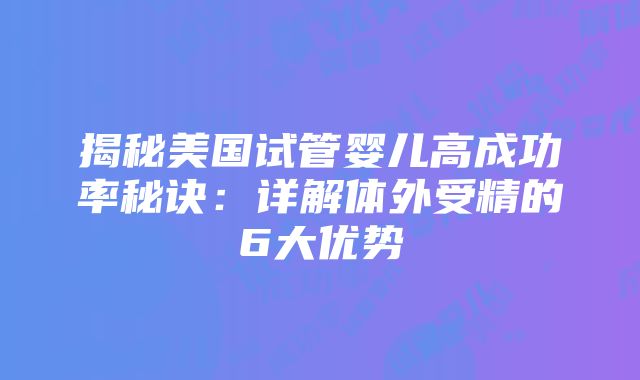 揭秘美国试管婴儿高成功率秘诀：详解体外受精的6大优势