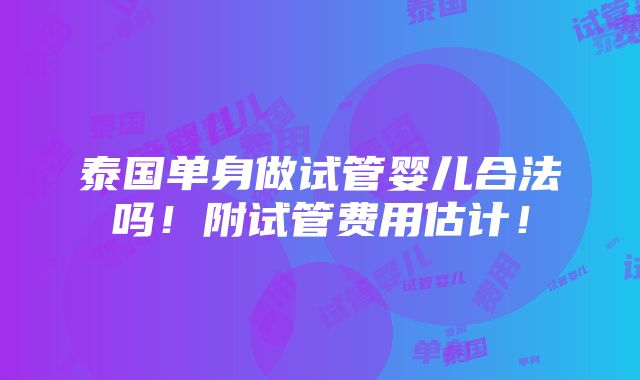 泰国单身做试管婴儿合法吗！附试管费用估计！