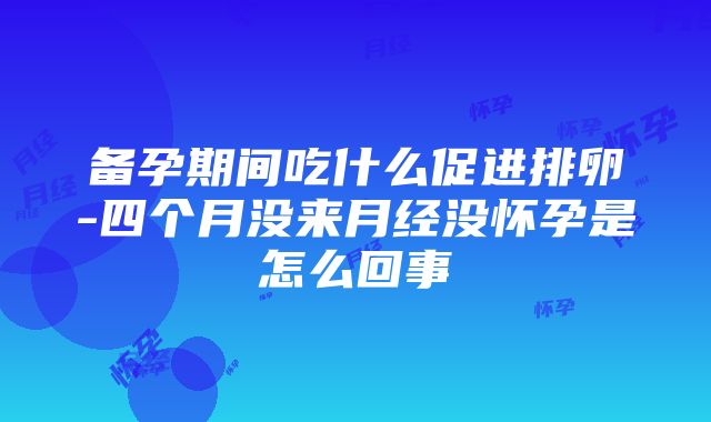 备孕期间吃什么促进排卵-四个月没来月经没怀孕是怎么回事