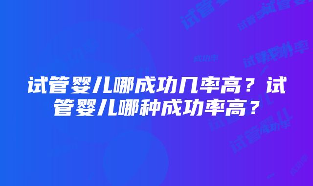 试管婴儿哪成功几率高？试管婴儿哪种成功率高？