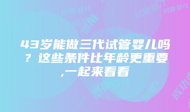 43岁能做三代试管婴儿吗？这些条件比年龄更重要,一起来看看