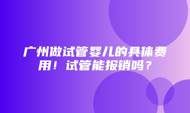 广州做试管婴儿的具体费用！试管能报销吗？