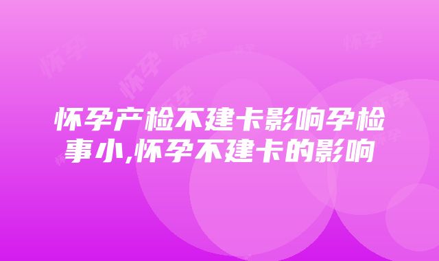 怀孕产检不建卡影响孕检事小,怀孕不建卡的影响