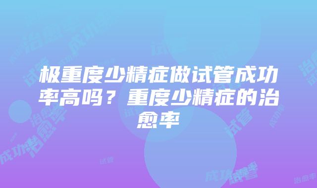 极重度少精症做试管成功率高吗？重度少精症的治愈率