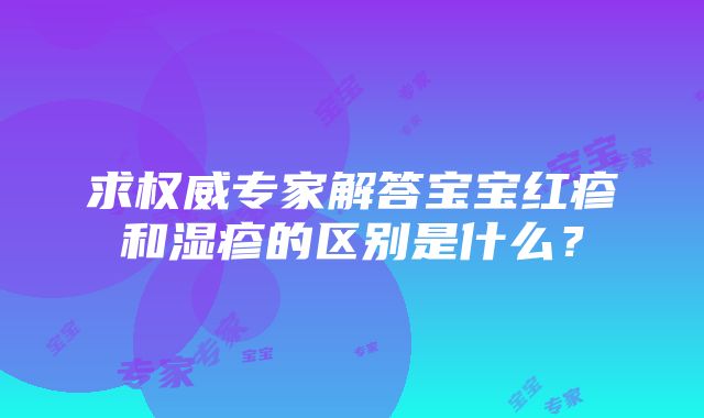 求权威专家解答宝宝红疹和湿疹的区别是什么？