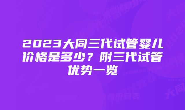 2023大同三代试管婴儿价格是多少？附三代试管优势一览