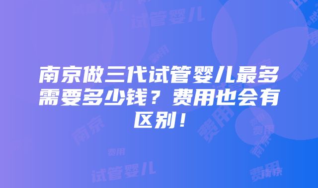 南京做三代试管婴儿最多需要多少钱？费用也会有区别！