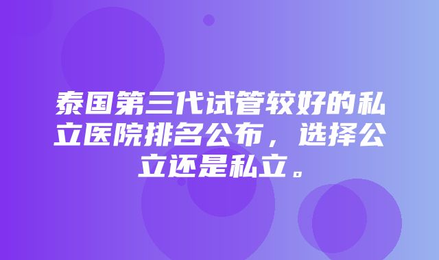 泰国第三代试管较好的私立医院排名公布，选择公立还是私立。