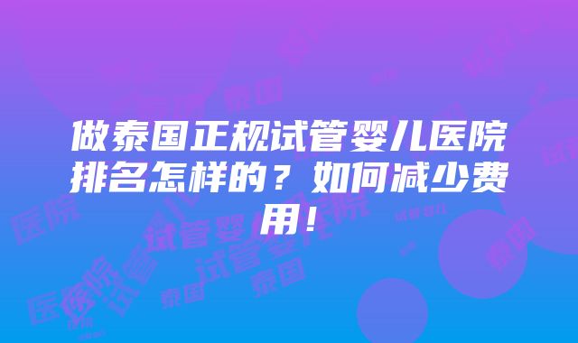 做泰国正规试管婴儿医院排名怎样的？如何减少费用！