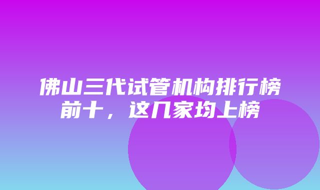 佛山三代试管机构排行榜前十，这几家均上榜