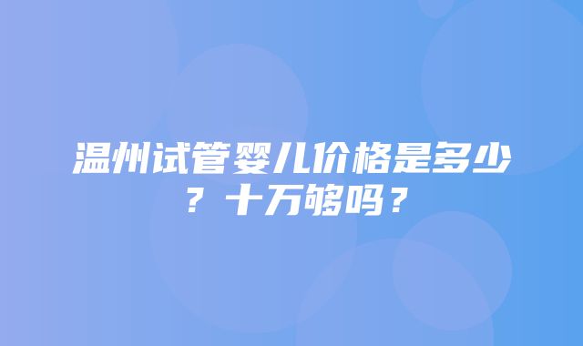 温州试管婴儿价格是多少？十万够吗？