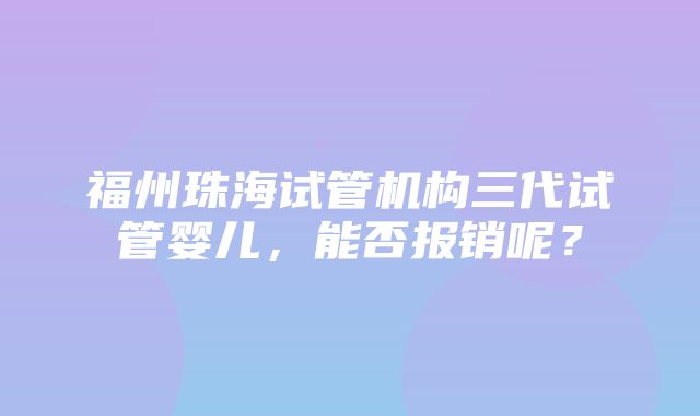 福州珠海试管机构三代试管婴儿，能否报销呢？