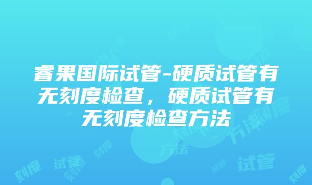 睿果国际试管-硬质试管有无刻度检查，硬质试管有无刻度检查方法