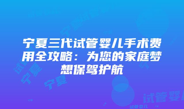 宁夏三代试管婴儿手术费用全攻略：为您的家庭梦想保驾护航