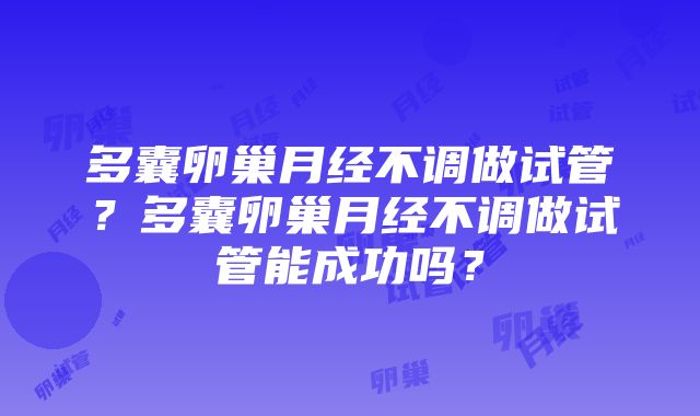 多囊卵巢月经不调做试管？多囊卵巢月经不调做试管能成功吗？