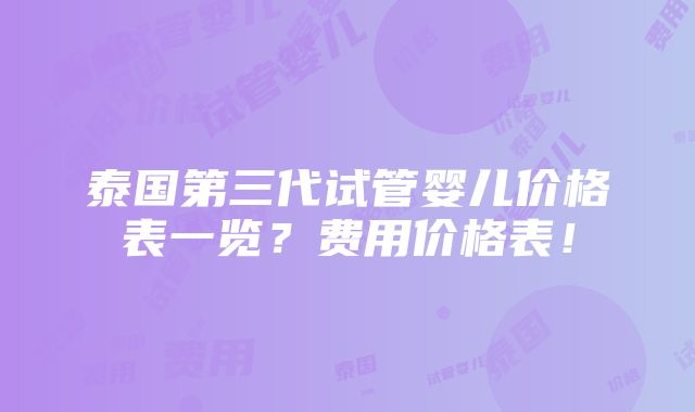 泰国第三代试管婴儿价格表一览？费用价格表！