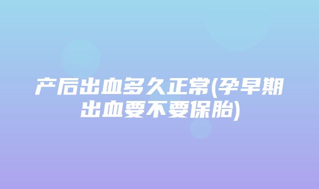 产后出血多久正常(孕早期出血要不要保胎)