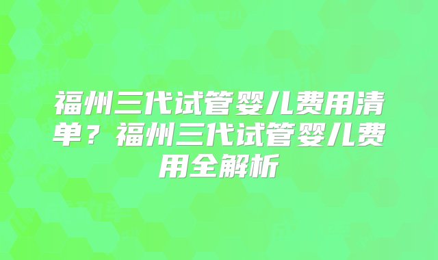 福州三代试管婴儿费用清单？福州三代试管婴儿费用全解析