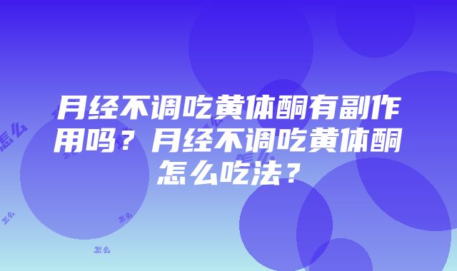 月经不调吃黄体酮有副作用吗？月经不调吃黄体酮怎么吃法？