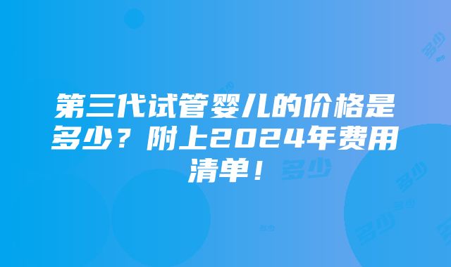 第三代试管婴儿的价格是多少？附上2024年费用清单！