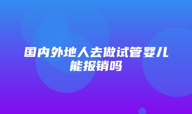 国内外地人去做试管婴儿能报销吗