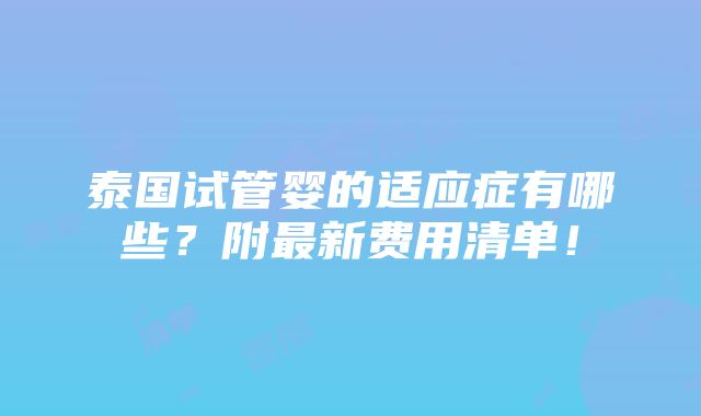 泰国试管婴的适应症有哪些？附最新费用清单！