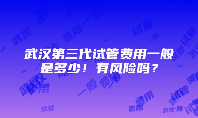 武汉第三代试管费用一般是多少！有风险吗？