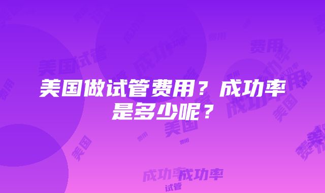 美国做试管费用？成功率是多少呢？