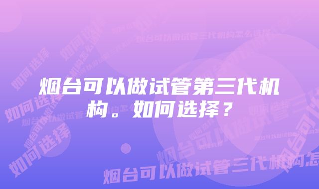 烟台可以做试管第三代机构。如何选择？