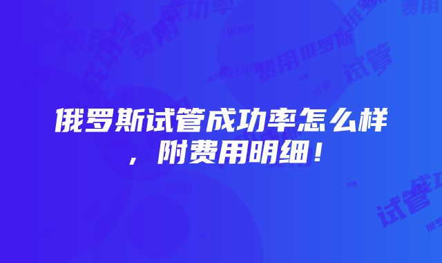 俄罗斯试管成功率怎么样，附费用明细！