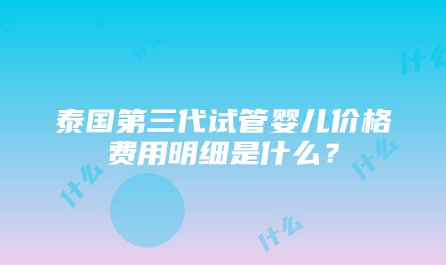 泰国第三代试管婴儿价格费用明细是什么？