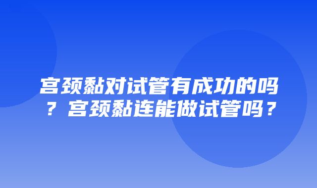 宫颈黏对试管有成功的吗？宫颈黏连能做试管吗？