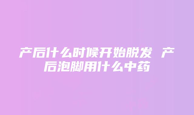 产后什么时候开始脱发 产后泡脚用什么中药